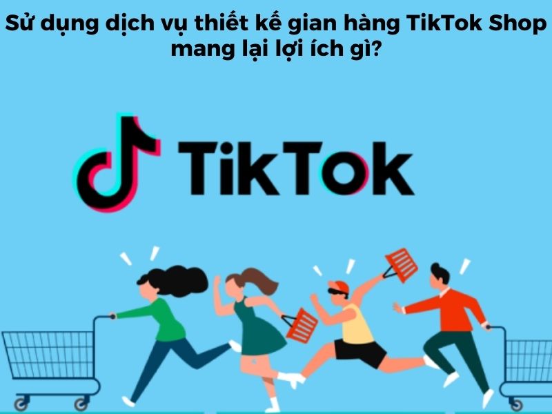 Sử dụng dịch vụ xây dựng gian hàng TikTok Shop mang lại lợi ích gì?